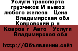 Услуги транспорта грузчиков И вывоз любого железа › Цена ­ 199 - Владимирская обл., Ковровский р-н, Ковров г. Авто » Услуги   . Владимирская обл.